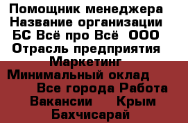 Помощник менеджера › Название организации ­ БС Всё про Всё, ООО › Отрасль предприятия ­ Маркетинг › Минимальный оклад ­ 25 000 - Все города Работа » Вакансии   . Крым,Бахчисарай